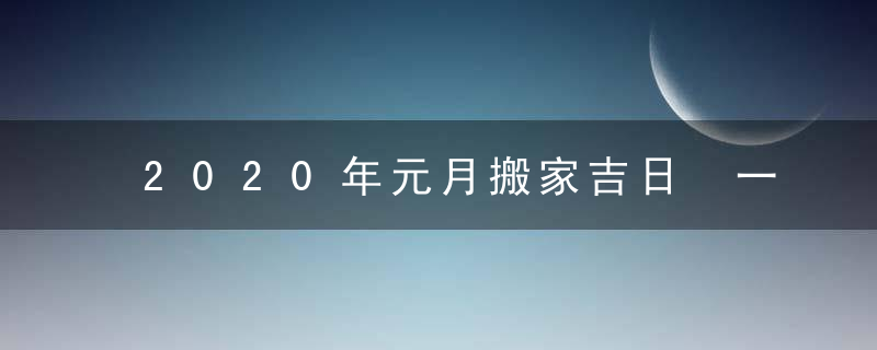 2020年元月搬家吉日 一月搬家的好日子